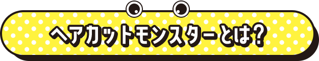 ヘアカットモンスターとは？