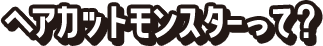 ヘアカットモンスターって？
