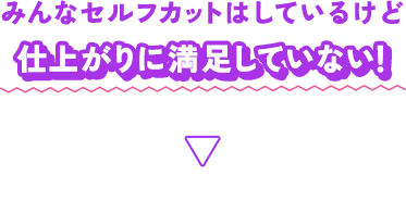 みんなセルフカットはしているけど仕上がりに満足していない！