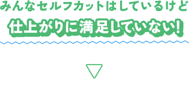 みんなセルフカットはしているけど仕上がりに満足していない！