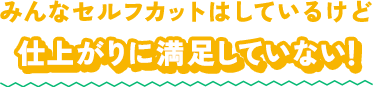 みんなセルフカットはしているけど仕上がりに満足していない！