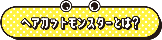 ヘアカットモンスターとは？