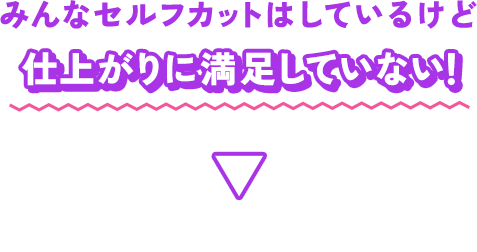 みんなセルフカットはしているけど仕上がりに満足していない！