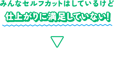 みんなセルフカットはしているけど仕上がりに満足していない！