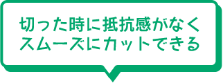 切った時に抵抗感がなくスムーズにカットできる