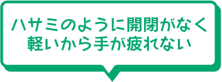 ハサミのように開閉がなく軽いから手が疲れない