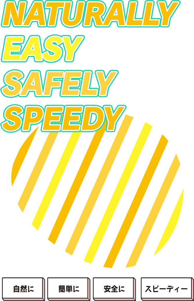 NATURALLY EASY SAFELY SPEEDY 自然に 簡単に 安全に スピーディー