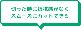 切った時に抵抗感がなくスムーズにカットできる