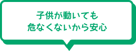 子供が動いても危なくないから安心