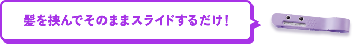 髪を挟んでそのままスライドするだけ！