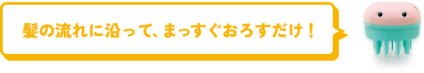髪の流れに沿って、まっすぐおろすだけ！