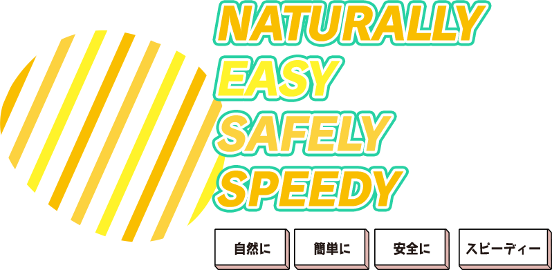 NATURALLY EASY SAFELY SPEEDY 自然に 簡単に 安全に スピーディー